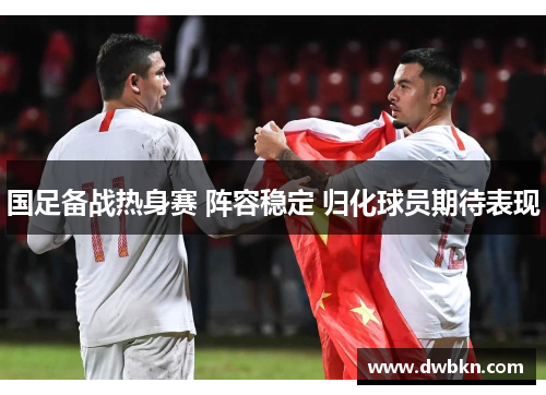 国足备战热身赛 阵容稳定 归化球员期待表现