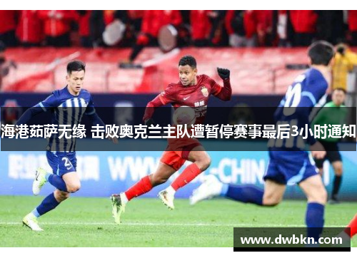 海港茹萨无缘 击败奥克兰主队遭暂停赛事最后3小时通知