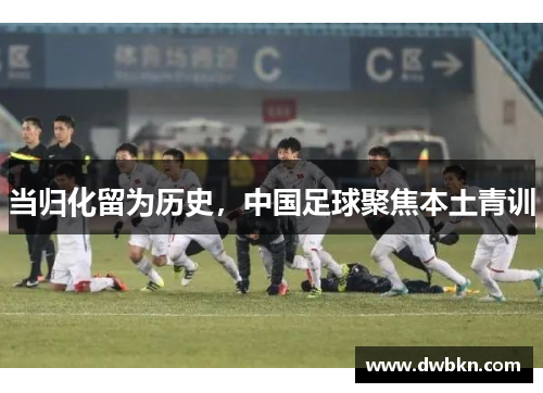当归化留为历史，中国足球聚焦本土青训