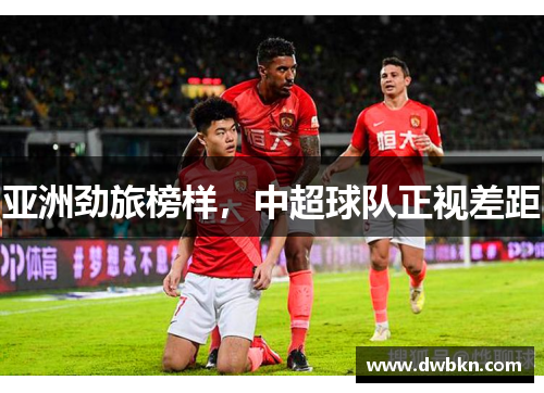 亚洲劲旅榜样，中超球队正视差距